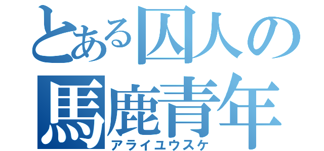 とある囚人の馬鹿青年（アライユウスケ）