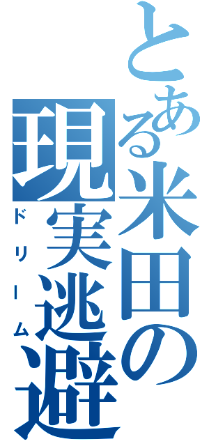 とある米田の現実逃避（ドリーム）