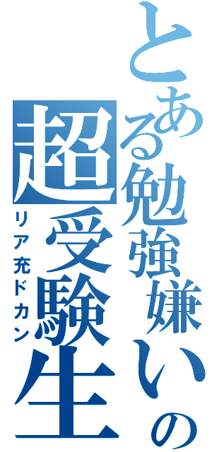 とある勉強嫌いの超受験生（リア充ドカン）