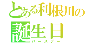 とある利根川の誕生日（バースデー）