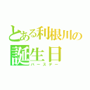 とある利根川の誕生日（バースデー）