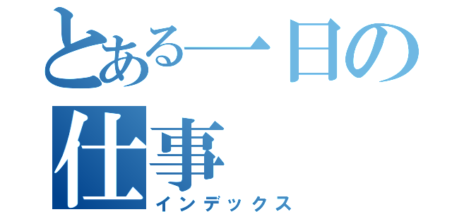 とある一日の仕事（インデックス）