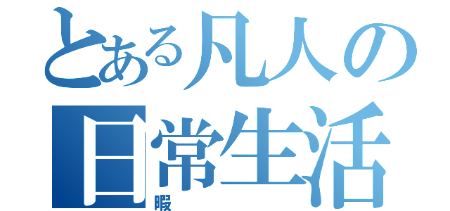 とある凡人の日常生活（暇）