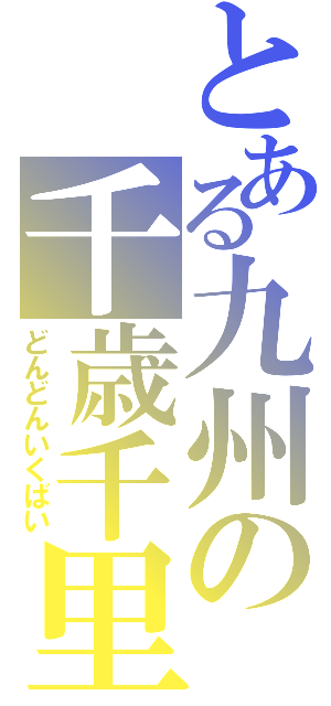 とある九州の千歳千里（どんどんいくばい）