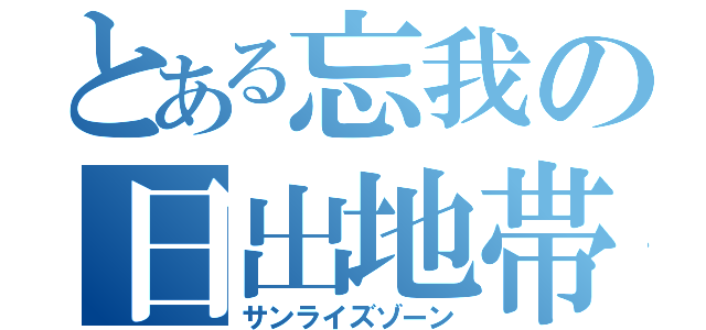 とある忘我の日出地帯（サンライズゾーン）