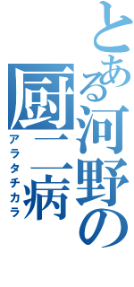 とある河野の厨二病（アラタチカラ）