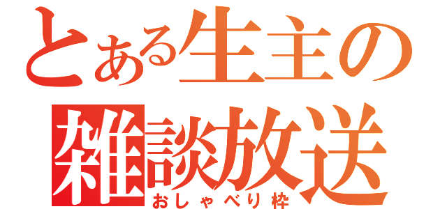 とある生主の雑談放送（おしゃべり枠）