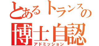 とあるトランスキャリアのの博士自認（アドミッション）