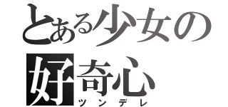 とある少女の好奇心（ツンデレ）