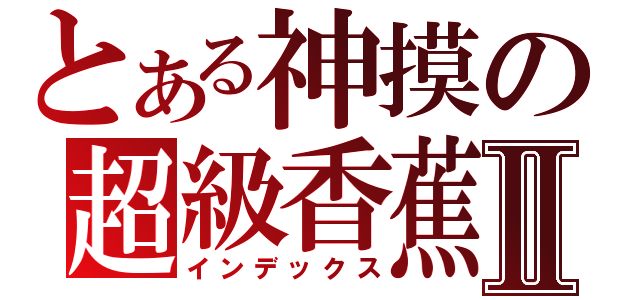 とある神摸の超級香蕉Ⅱ（インデックス）