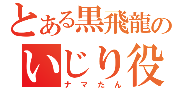 とある黒飛龍のいじり役（ナマたん）