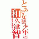 とある女装少年の和久津智  （前向きに卑屈なヤツ）