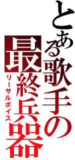 とある歌手の最終兵器（リーサルボイス）