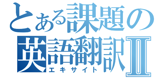 とある課題の英語翻訳Ⅱ（エキサイト）