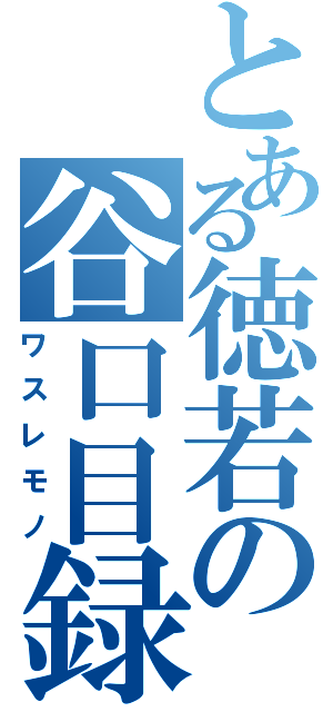 とある徳若の谷口目録（ワスレモノ）