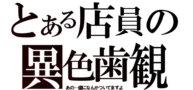 とある店員の異色歯観（あの…歯になんかついてますよ）