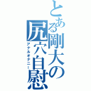 とある剛大の尻穴自慰Ⅱ（アナルオナニー）