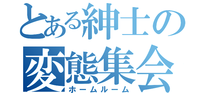 とある紳士の変態集会（ホームルーム）