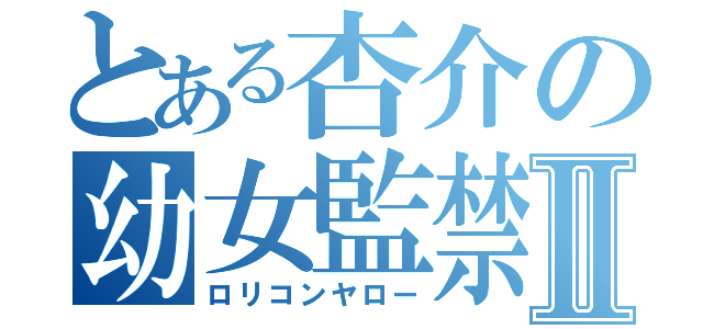 とある杏介の幼女監禁Ⅱ（ロリコンヤロー）