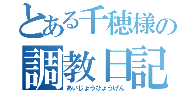 とある千穂様の調教日記（あいじょうひょうげん）