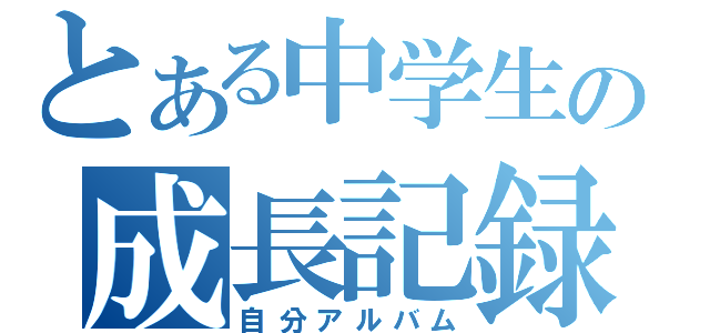 とある中学生の成長記録（自分アルバム）