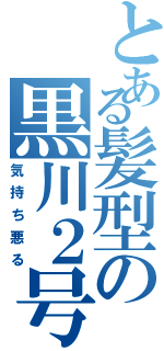 とある髪型の黒川２号（気持ち悪る）