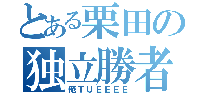 とある栗田の独立勝者（俺ＴＵＥＥＥＥ）