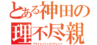 とある神田の理不尽親（アウトレイジャスペアレンツ）