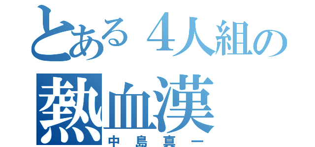 とある４人組の熱血漢（中島真一）