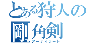 とある狩人の剛角剣（アーティラート）