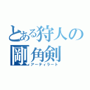 とある狩人の剛角剣（アーティラート）