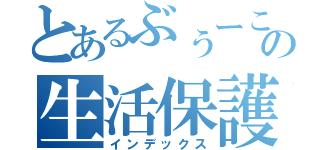 とあるぶぅーこの生活保護（インデックス）