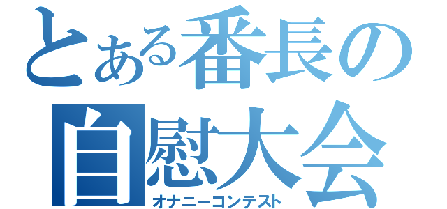 とある番長の自慰大会（オナニーコンテスト）