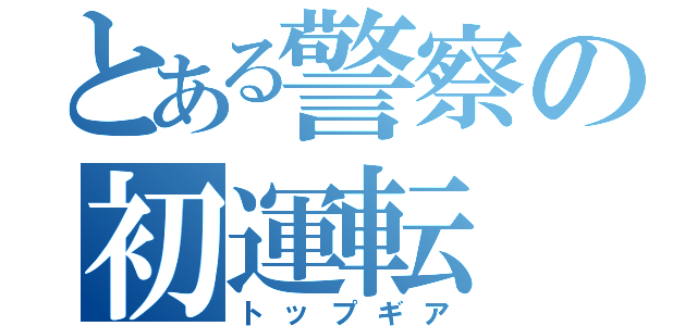 とある警察の初運転（トップギア）