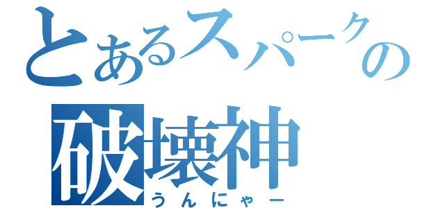 とあるスパークの破壊神（うんにゃー）