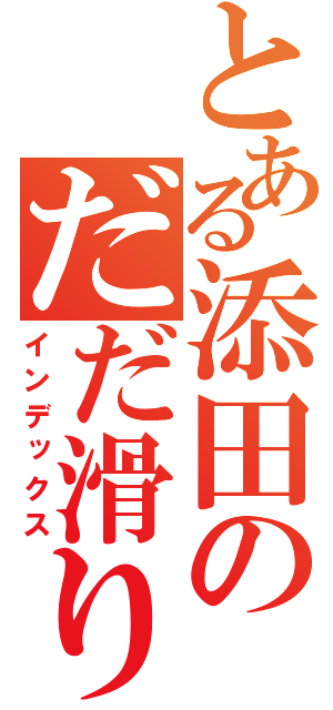 とある添田のだだ滑り（インデックス）