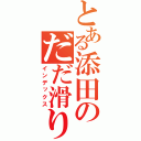 とある添田のだだ滑り（インデックス）