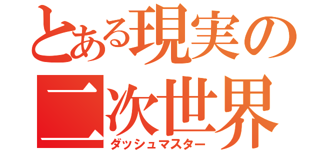 とある現実の二次世界（ダッシュマスター）