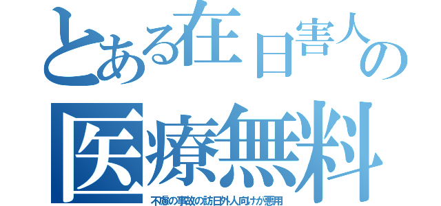 とある在日害人の医療無料（不慮の事故の訪日外人向けが悪用）