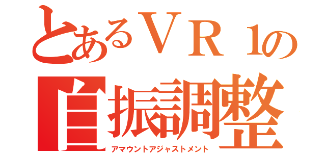 とあるＶＲ１の自振調整（アマウントアジャストメント）