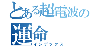 とある超電波の運命（インデックス）