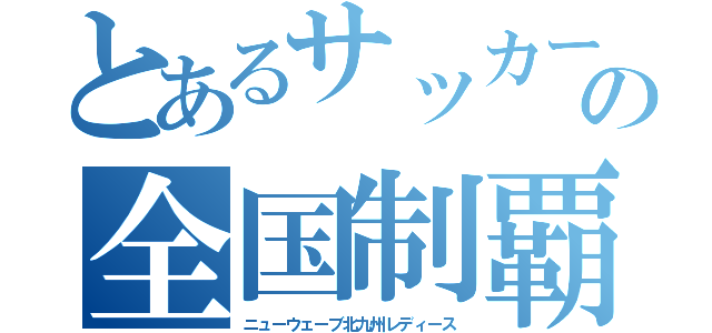 とあるサッカーチームのの全国制覇（ニューウェーブ北九州レディース）