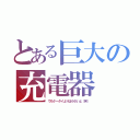 とある巨大の充電器（でもケータイよりは小さいよ（笑））