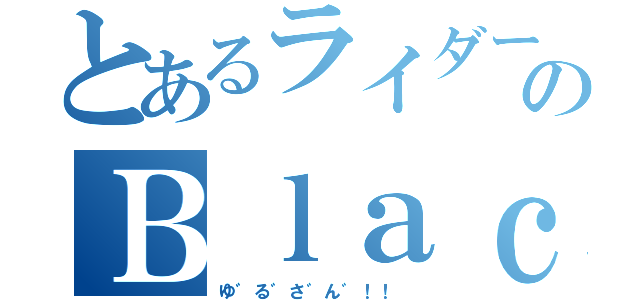 とあるライダーのＢｌａｃｋＲＸ（ゆ゛る゛さ゛ん゛！！ ）