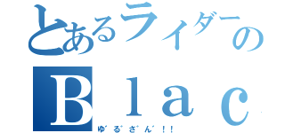 とあるライダーのＢｌａｃｋＲＸ（ゆ゛る゛さ゛ん゛！！ ）