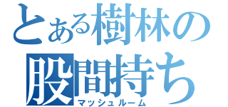 とある樹林の股間持ち主（マッシュルーム）