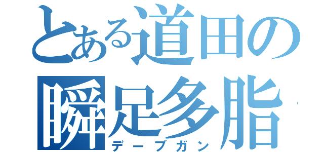 とある道田の瞬足多脂（デーブガン）