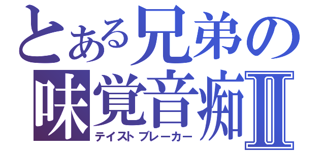 とある兄弟の味覚音痴Ⅱ（テイストブレーカー）