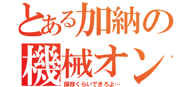 とある加納の機械オンチ（保存くらいできろよ…）