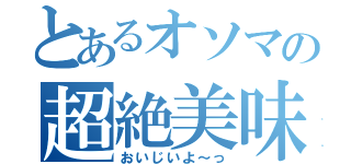 とあるオソマの超絶美味（おいじいよ～っ）